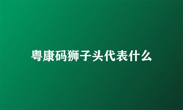 粤康码狮子头代表什么