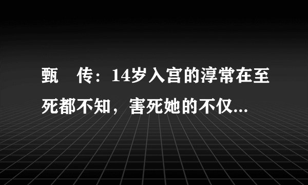 甄嬛传：14岁入宫的淳常在至死都不知，害死她的不仅有华妃，还有她亲姐姐