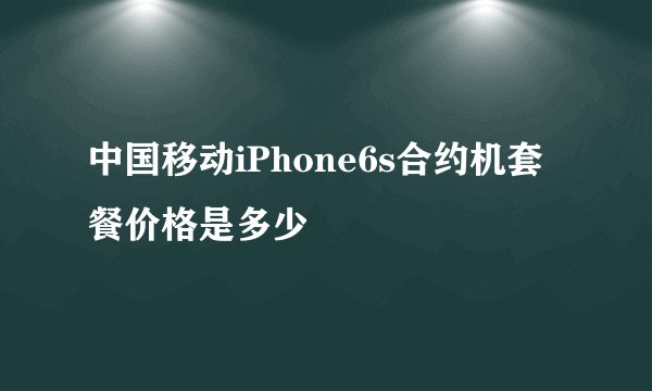 中国移动iPhone6s合约机套餐价格是多少