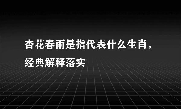 杏花春雨是指代表什么生肖，经典解释落实