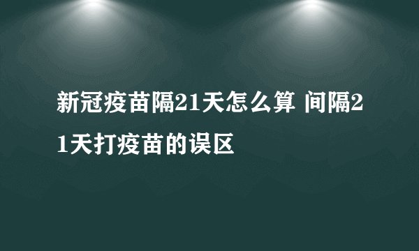 新冠疫苗隔21天怎么算 间隔21天打疫苗的误区