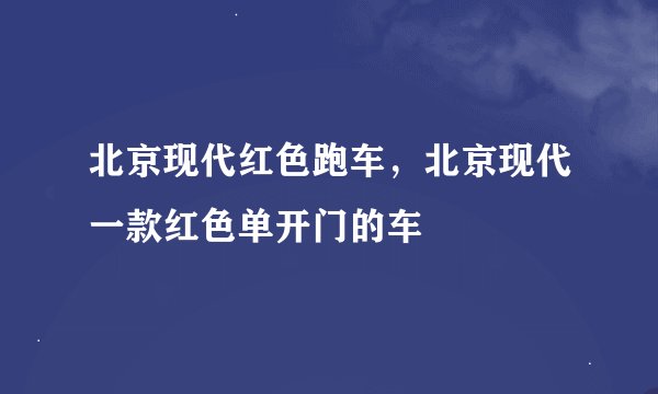 北京现代红色跑车，北京现代一款红色单开门的车
