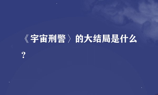 《宇宙刑警〉的大结局是什么？