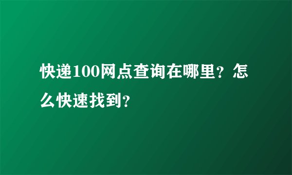 快递100网点查询在哪里？怎么快速找到？