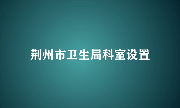 荆州市卫生局科室设置