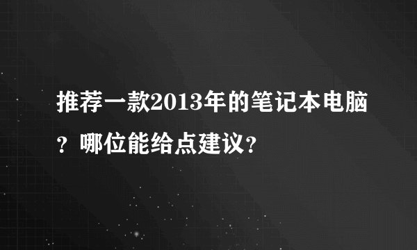 推荐一款2013年的笔记本电脑？哪位能给点建议？