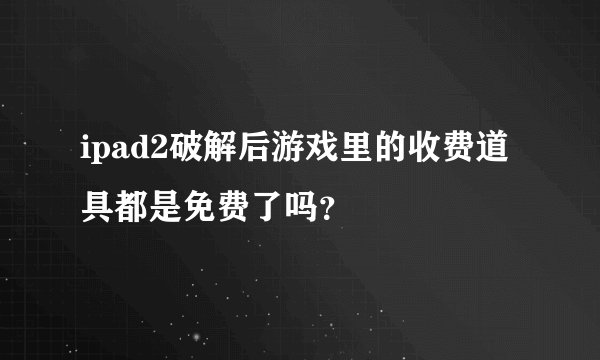 ipad2破解后游戏里的收费道具都是免费了吗？