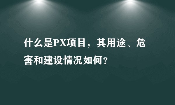 什么是PX项目，其用途、危害和建设情况如何？