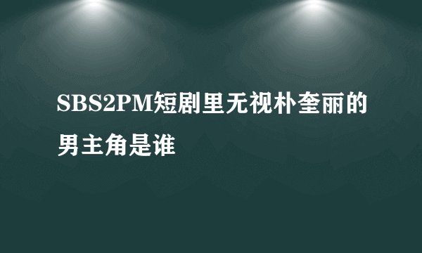 SBS2PM短剧里无视朴奎丽的男主角是谁