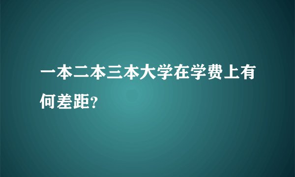 一本二本三本大学在学费上有何差距？
