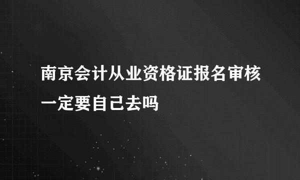 南京会计从业资格证报名审核一定要自己去吗