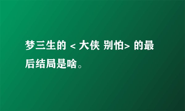 梦三生的 < 大侠 别怕> 的最后结局是啥。
