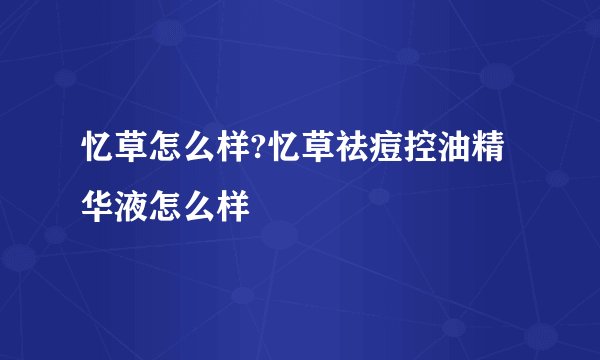 忆草怎么样?忆草祛痘控油精华液怎么样