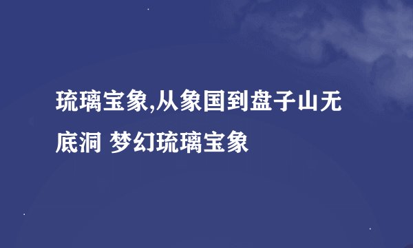 琉璃宝象,从象国到盘子山无底洞 梦幻琉璃宝象