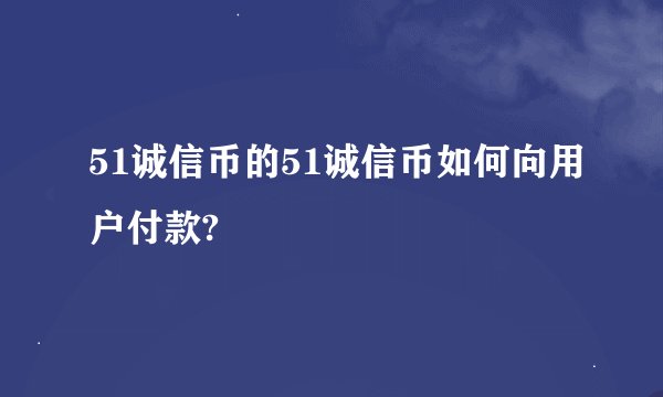 51诚信币的51诚信币如何向用户付款?