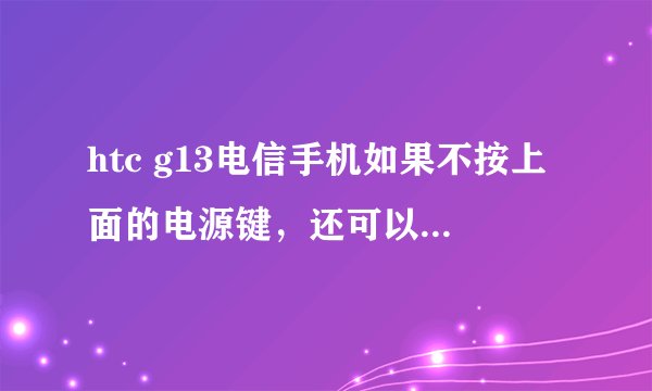 htc g13电信手机如果不按上面的电源键，还可以怎样解锁啊
