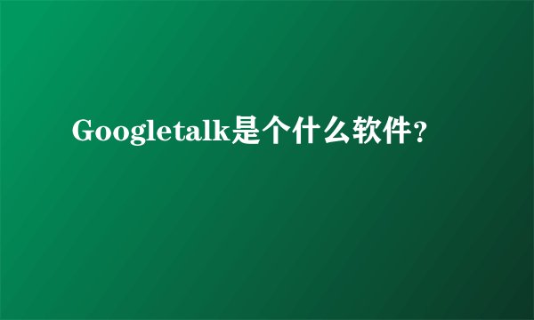 Googletalk是个什么软件？