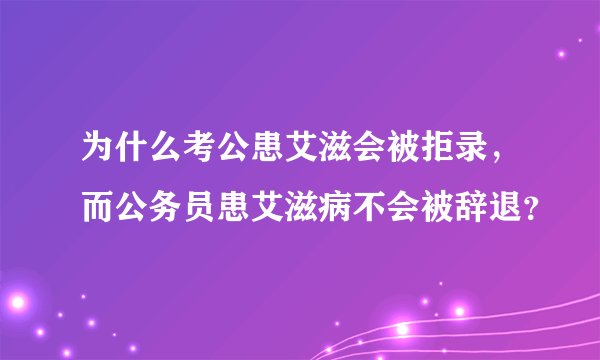为什么考公患艾滋会被拒录，而公务员患艾滋病不会被辞退？