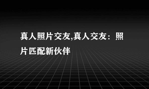 真人照片交友,真人交友：照片匹配新伙伴