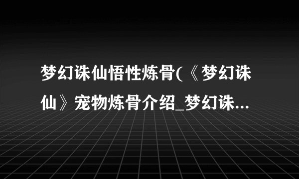 梦幻诛仙悟性炼骨(《梦幻诛仙》宠物炼骨介绍_梦幻诛仙悟性炼骨(《梦幻诛仙》宠物炼骨是什么