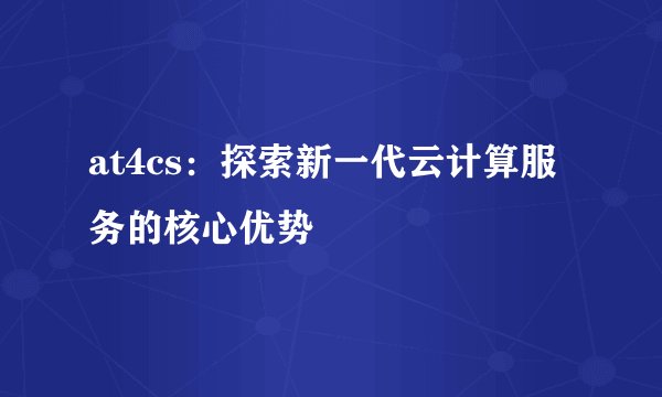 at4cs：探索新一代云计算服务的核心优势