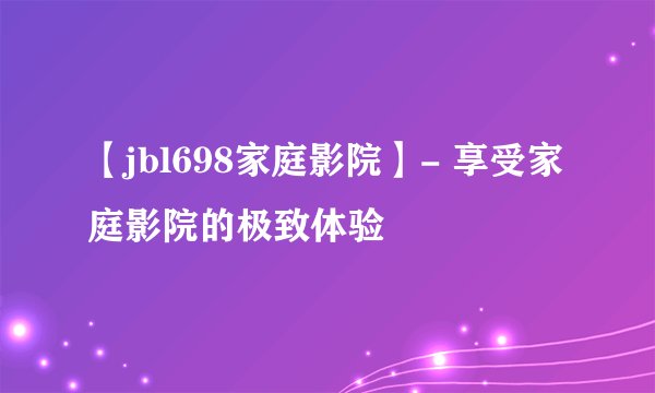 【jbl698家庭影院】- 享受家庭影院的极致体验