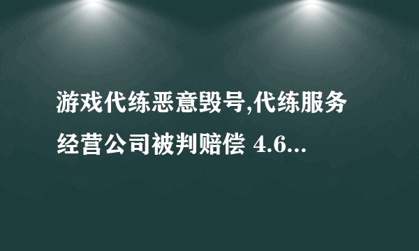 游戏代练恶意毁号,代练服务经营公司被判赔偿 4.6 万余元,