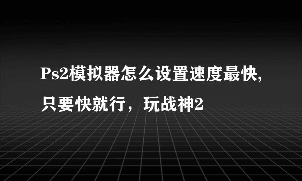 Ps2模拟器怎么设置速度最快,只要快就行，玩战神2