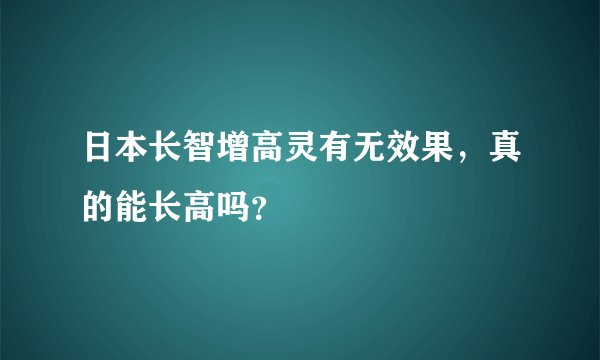 日本长智增高灵有无效果，真的能长高吗？