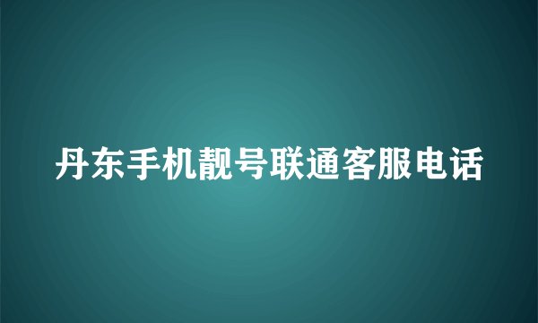 丹东手机靓号联通客服电话