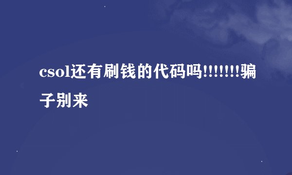 csol还有刷钱的代码吗!!!!!!!骗子别来
