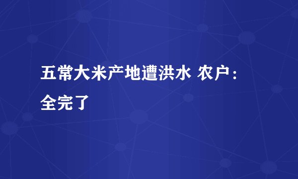 五常大米产地遭洪水 农户：全完了