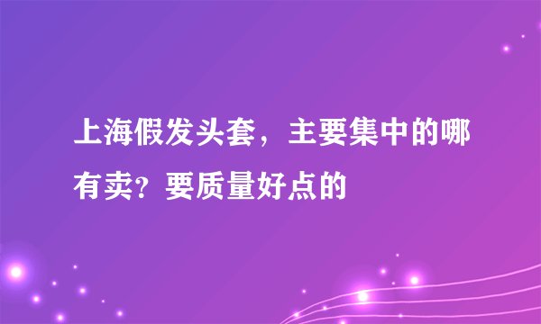 上海假发头套，主要集中的哪有卖？要质量好点的