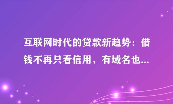 互联网时代的贷款新趋势:借钱不再只看信用,有域名也能成为资本