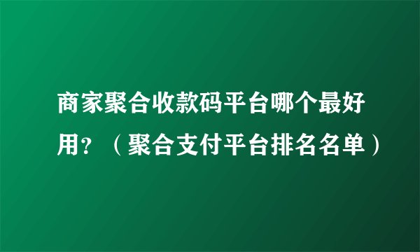 商家聚合收款码平台哪个最好用？（聚合支付平台排名名单）