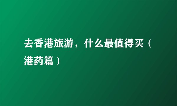 去香港旅游,什么最值得买(港药篇)