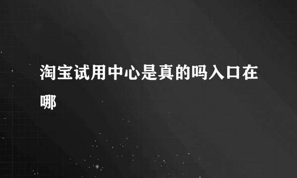 淘宝试用中心是真的吗入口在哪