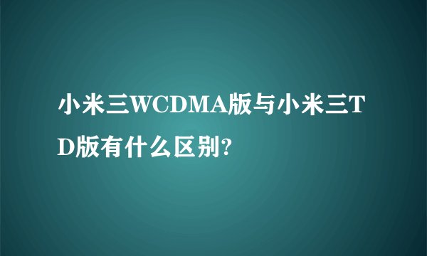 小米三WCDMA版与小米三TD版有什么区别?