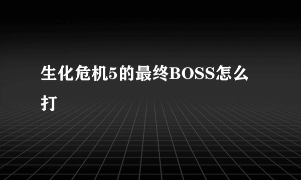 生化危机5的最终BOSS怎么打