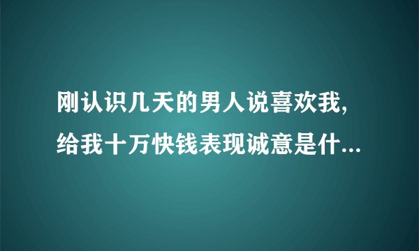 刚认识几天的男人说喜欢我,给我十万快钱表现诚意是什么居心啊,怎么办
