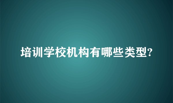 培训学校机构有哪些类型?