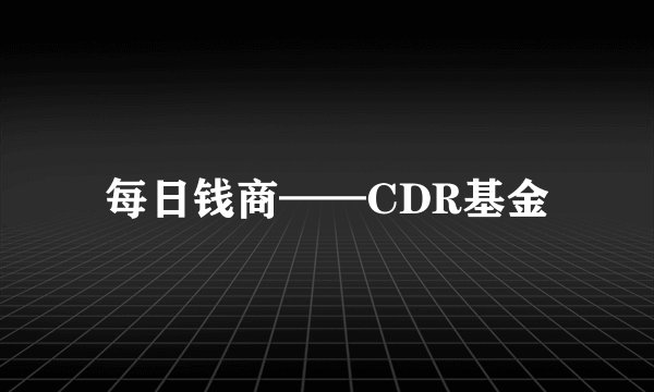 每日钱商——CDR基金