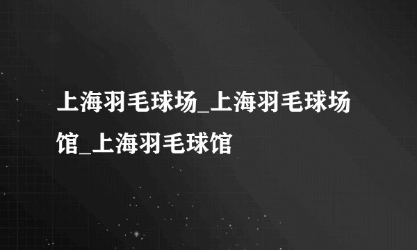上海羽毛球场_上海羽毛球场馆_上海羽毛球馆