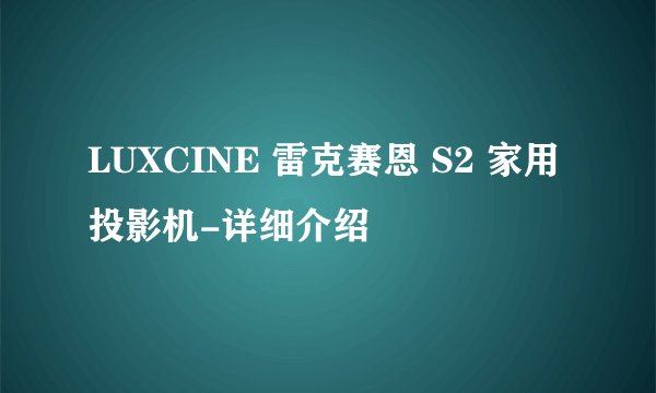 LUXCINE 雷克赛恩 S2 家用投影机-详细介绍
