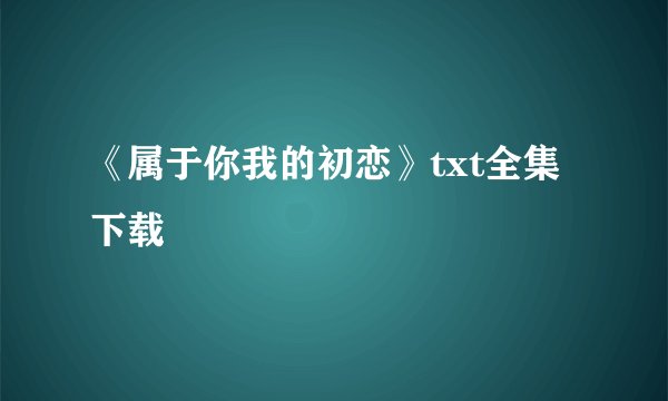 《属于你我的初恋》txt全集下载