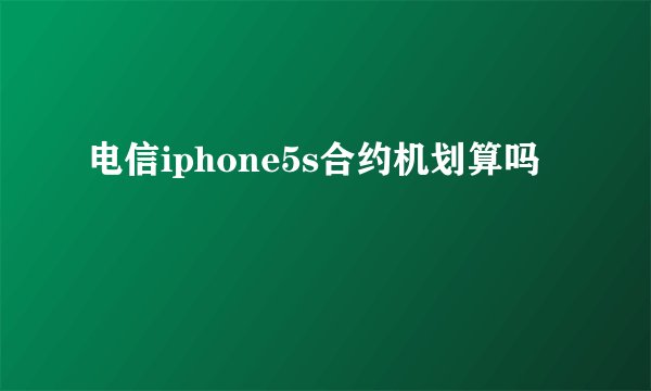 电信iphone5s合约机划算吗