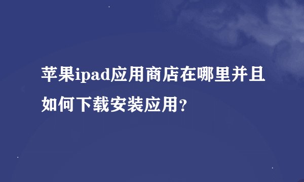 苹果ipad应用商店在哪里并且如何下载安装应用？