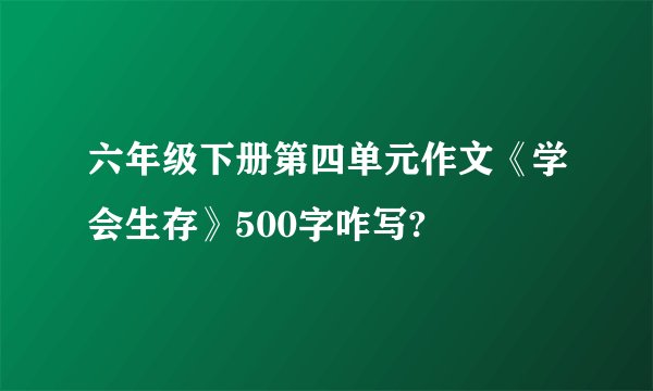 六年级下册第四单元作文《学会生存》500字咋写?