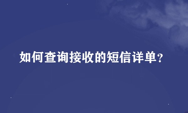 如何查询接收的短信详单？
