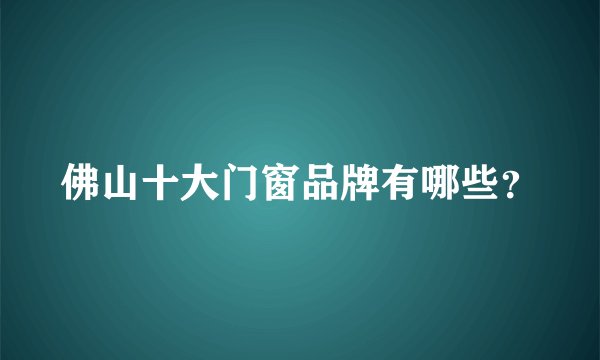 佛山十大门窗品牌有哪些？